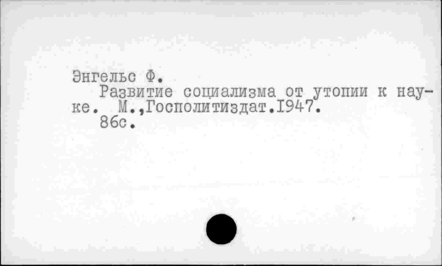 ﻿Энгельс Ф.
Развитие социализма от утопии к науке. М.,Госполитиздат.1947.
86с.